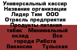 Универсальный кассир › Название организации ­ Лидер Тим, ООО › Отрасль предприятия ­ Продукты питания, табак › Минимальный оклад ­ 20 000 - Все города Работа » Вакансии   . Тульская обл.